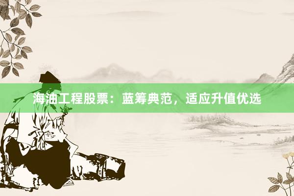 海油工程股票：蓝筹典范，适应升值优选