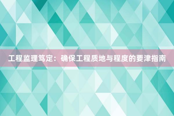 工程监理笃定：确保工程质地与程度的要津指南