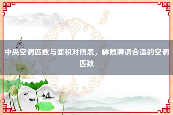 中央空调匹数与面积对照表，罅隙聘请合适的空调匹数
