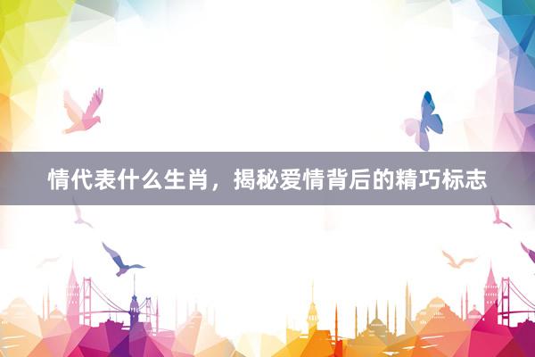 情代表什么生肖，揭秘爱情背后的精巧标志