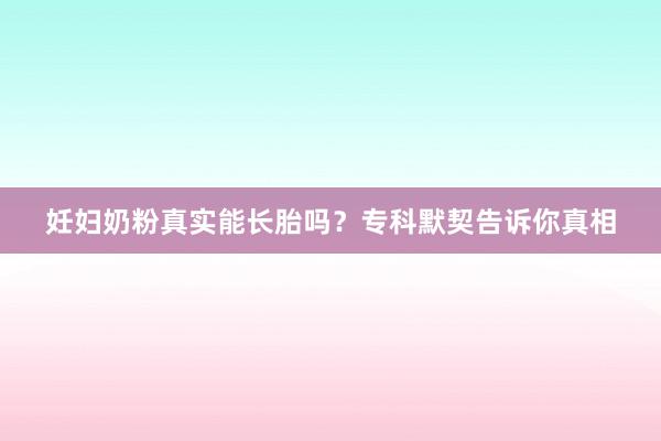 妊妇奶粉真实能长胎吗？专科默契告诉你真相