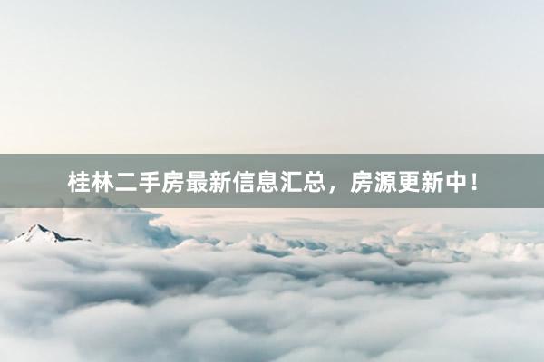 桂林二手房最新信息汇总，房源更新中！