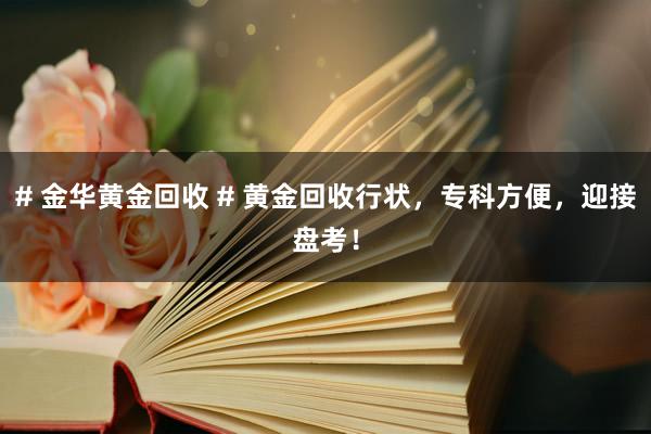 # 金华黄金回收 # 黄金回收行状，专科方便，迎接盘考！