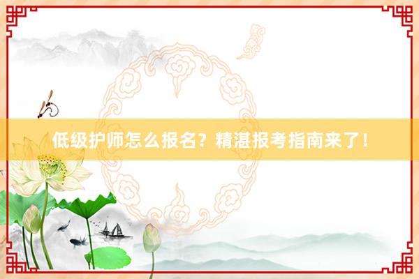 低级护师怎么报名？精湛报考指南来了！