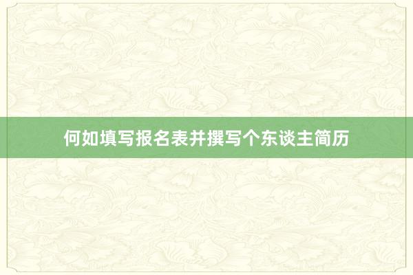 何如填写报名表并撰写个东谈主简历
